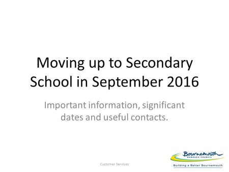 Moving up to Secondary School in September 2016 Important information, significant dates and useful contacts. Customer Services.