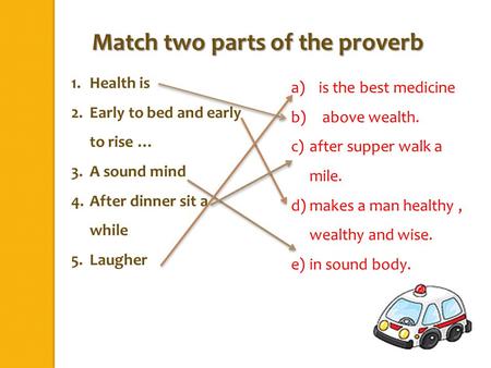 1.Health is 2.Early to bed and early to rise … 3.A sound mind 4.After dinner sit a while 5.Laugher Match two parts of the proverb a)is the best medicine.