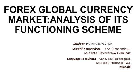 FOREX GLOBAL CURRENCY MARKET:ANALYSIS OF ITS FUNCTIONING SCHEME Student: PARKHUTS YEVHEN Scientific supervisor – D. Sc. (Economics), Associate Professor.