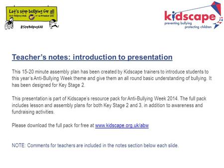 Teacher’s notes: introduction to presentation This 15-20 minute assembly plan has been created by Kidscape trainers to introduce students to this year’s.