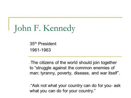 John F. Kennedy 35 th President 1961-1963 The citizens of the world should join together to “struggle against the common enemies of man: tyranny, poverty,