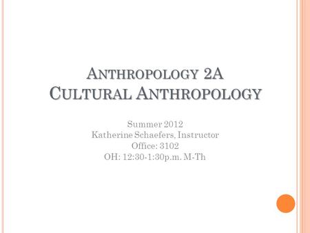 A NTHROPOLOGY 2A C ULTURAL A NTHROPOLOGY Summer 2012 Katherine Schaefers, Instructor Office: 3102 OH: 12:30-1:30p.m. M-Th.