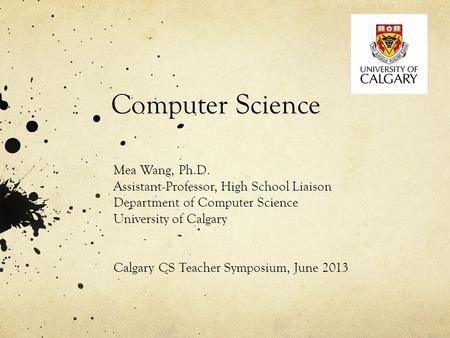 Computer Science Mea Wang, Ph.D. Assistant Professor, High School Liaison Department of Computer Science University of Calgary Calgary CS Teacher Symposium,