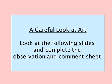 A Careful Look at Art Look at the following slides and complete the observation and comment sheet.