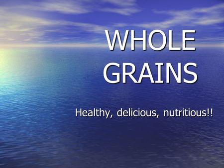 WHOLE GRAINS Healthy, delicious, nutritious!!. According to the 2010 “MyPlate” guidelines, half of the grain products you eat every day should be Whole.