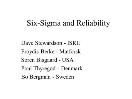 Six-Sigma and Reliability Dave Stewardson - ISRU Froydis Berke - Matforsk Soren Bisgaard - USA Poul Thyregod - Denmark Bo Bergman - Sweden.