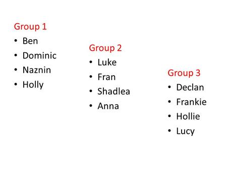 Group 1 Ben Dominic Naznin Holly Group 2 Luke Fran Shadlea Anna Group 3 Declan Frankie Hollie Lucy.