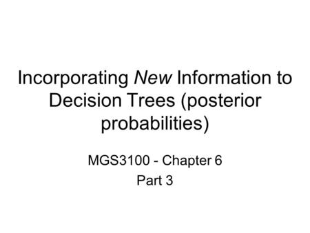 Incorporating New Information to Decision Trees (posterior probabilities) MGS3100 - Chapter 6 Part 3.