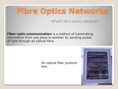 Fibre Optics Networks What’s fibre optics network?. Fiber-optic communication is a method of transmitting information from one place to another by sending.