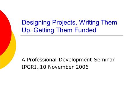 Designing Projects, Writing Them Up, Getting Them Funded A Professional Development Seminar IPGRI, 10 November 2006.