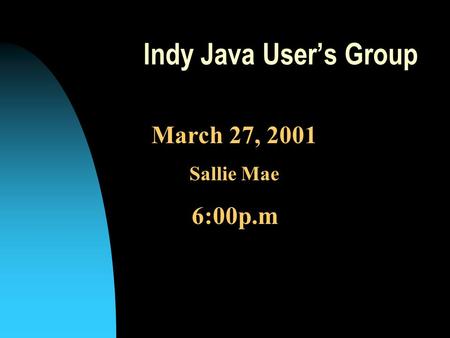 Indy Java User’s Group March 27, 2001 Sallie Mae 6:00p.m.