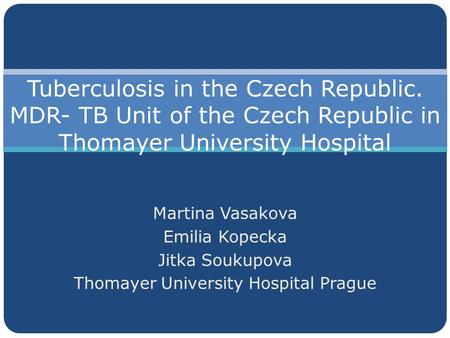 Martina Vasakova Emilia Kopecka Jitka Soukupova Thomayer University Hospital Prague Tuberculosis in the Czech Republic. MDR- TB Unit of the Czech Republic.