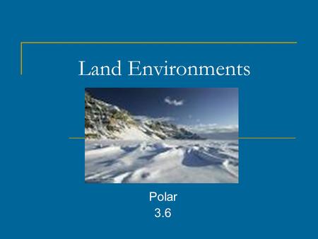 Land Environments Polar 3.6. What are three things that make an environment different? Climate Animals that live there Plants that grow there.