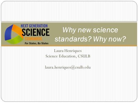 Laura Henriques Science Education, CSULB Why new science standards? Why now?