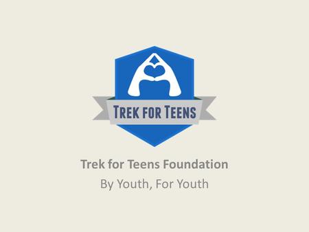 Trek for Teens Foundation By Youth, For Youth. About Us In 2007, a team of high school students from the Toronto area initiated the Toronto Trek for Teens,
