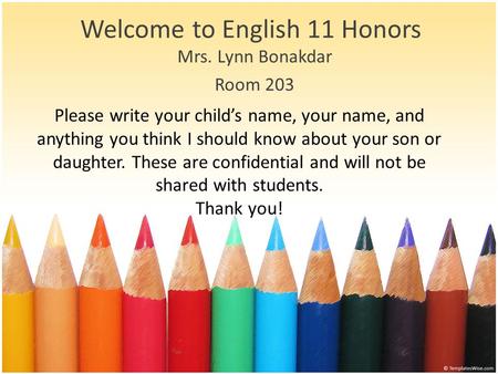 Welcome to English 11 Honors Mrs. Lynn Bonakdar Room 203 Please write your child’s name, your name, and anything you think I should know about your son.