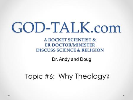 GOD-TALK.com Topic #6: Why Theology ? Dr. Andy and Doug A ROCKET SCIENTIST & ER DOCTOR/MINISTER DISCUSS SCIENCE & RELIGION.