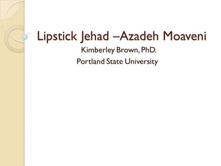 Lipstick Jehad –Azadeh Moaveni Kimberley Brown, PhD. Portland State University.