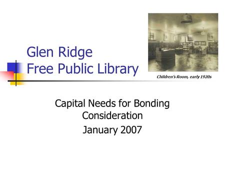 Glen Ridge Free Public Library Capital Needs for Bonding Consideration January 2007 Children’s Room, early 1920s.