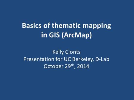 Basics of thematic mapping in GIS (ArcMap) Kelly Clonts Presentation for UC Berkeley, D-Lab October 29 th, 2014.