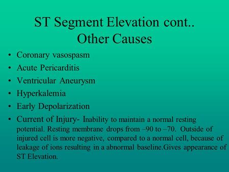 ST Segment Elevation cont.. Other Causes Coronary vasospasm Acute Pericarditis Ventricular Aneurysm Hyperkalemia Early Depolarization Current of Injury-