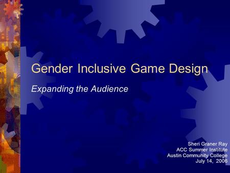 Gender Inclusive Game Design Expanding the Audience Sheri Graner Ray ACC Summer Institute Austin Community College July 14, 2006.
