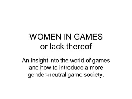 WOMEN IN GAMES or lack thereof An insight into the world of games and how to introduce a more gender-neutral game society.