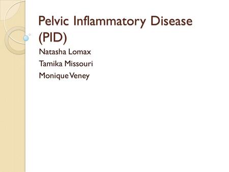 Pelvic Inflammatory Disease (PID) Natasha Lomax Tamika Missouri Monique Veney.
