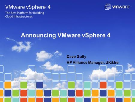 Announcing VMware vSphere 4 Dave Gully HP Alliance Manager, UK&Ire.