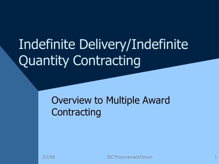 3/2/00JSC Procurement Forum1 Indefinite Delivery/Indefinite Quantity Contracting Overview to Multiple Award Contracting.