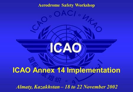 ICAO Aerodrome Safety Workshop Almaty, Kazakhstan – 18 to 22 November 2002 ICAO Annex 14 Implementation.
