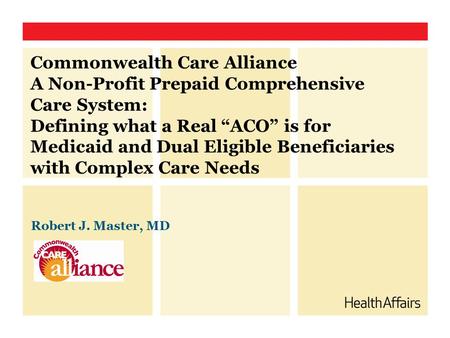 Commonwealth Care Alliance A Non-Profit Prepaid Comprehensive Care System: Defining what a Real “ACO” is for Medicaid and Dual Eligible Beneficiaries with.