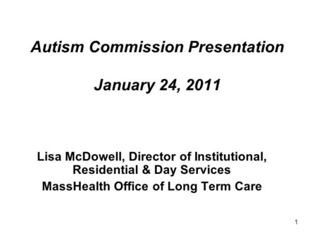 1 Autism Commission Presentation January 24, 2011 Lisa McDowell, Director of Institutional, Residential & Day Services MassHealth Office of Long Term Care.