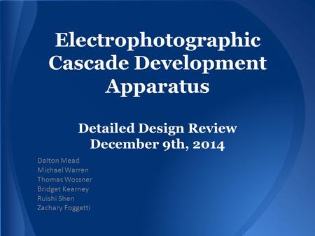Electrophotographic Cascade Development Apparatus Detailed Design Review December 9th, 2014 Dalton Mead Michael Warren Thomas Wossner Bridget Kearney Ruishi.