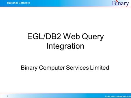 © 2009 Binary Computer Services Ltd Rational Software 1 EGL/DB2 Web Query Integration Binary Computer Services Limited.