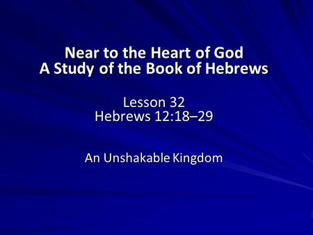 Near to the Heart of God A Study of the Book of Hebrews Lesson 32 Hebrews 12:18–29 An Unshakable Kingdom.