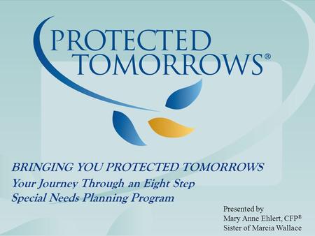 BRINGING YOU PROTECTED TOMORROWS Your Journey Through an Eight Step Special Needs Planning Program Presented by Mary Anne Ehlert, CFP ® Sister of Marcia.