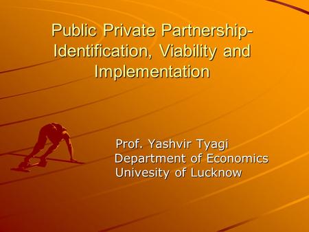 Public Private Partnership- Identification, Viability and Implementation Prof. Yashvir Tyagi Prof. Yashvir Tyagi Department of Economics Department of.