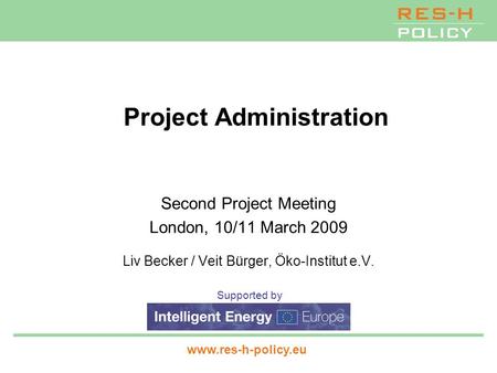 Supported by www.res-h-policy.eu Project Administration Second Project Meeting London, 10/11 March 2009 Liv Becker / Veit Bürger, Öko-Institut e.V.