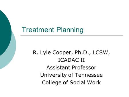 Treatment Planning R. Lyle Cooper, Ph.D., LCSW, ICADAC II Assistant Professor University of Tennessee College of Social Work.