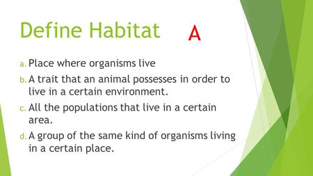 Define Habitat a. Place where organisms live b. A trait that an animal possesses in order to live in a certain environment. c. All the populations that.