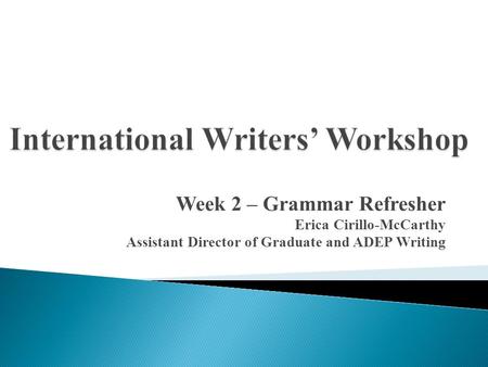 Week 2 – Grammar Refresher Erica Cirillo-McCarthy Assistant Director of Graduate and ADEP Writing.
