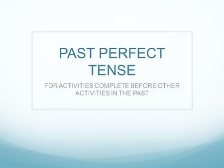 PAST PERFECT TENSE FOR ACTIVITIES COMPLETE BEFORE OTHER ACTIVITIES IN THE PAST.