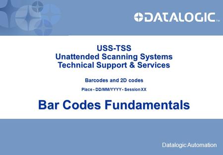 USS-TSS Unattended Scanning Systems Technical Support & Services Barcodes and 2D codes Place - DD/MM/YYYY - Session XX Bar Codes Fundamentals.