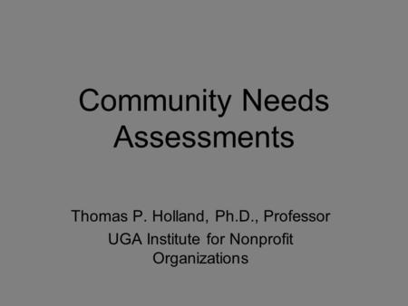 Community Needs Assessments Thomas P. Holland, Ph.D., Professor UGA Institute for Nonprofit Organizations.