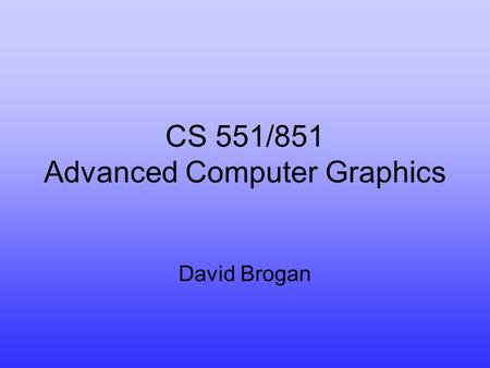 CS 551/851 Advanced Computer Graphics David Brogan.