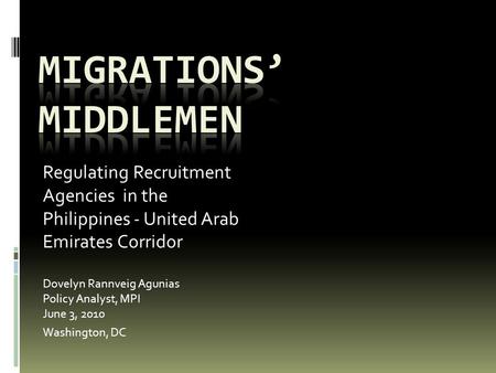Regulating Recruitment Agencies in the Philippines - United Arab Emirates Corridor Dovelyn Rannveig Agunias Policy Analyst, MPI June 3, 2010 Washington,
