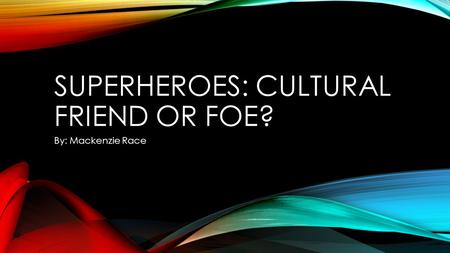 SUPERHEROES: CULTURAL FRIEND OR FOE? By: Mackenzie Race.