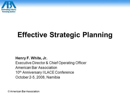 © American Bar Association Effective Strategic Planning Henry F. White, Jr. Executive Director & Chief Operating Officer American Bar Association 10 th.