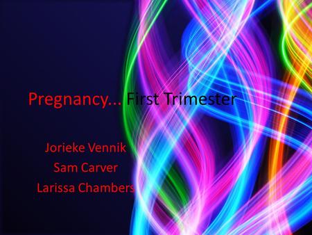 Pregnancy... First Trimester Jorieke Vennik Sam Carver Larissa Chambers.